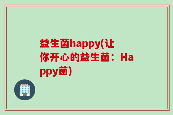益生菌happy(让你开心的益生菌:Happy菌) 益生菌happy(让你开心的益生菌:Happy菌)