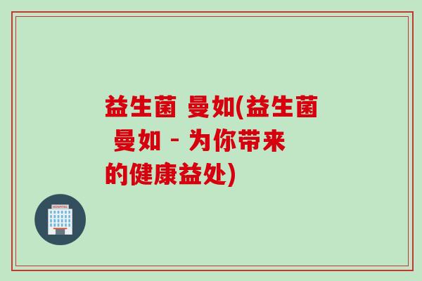 益生菌 曼如(益生菌 曼如 - 为你带来的健康益处) 益生菌 曼如(益生菌 曼如 - 为你带来的健康益处)