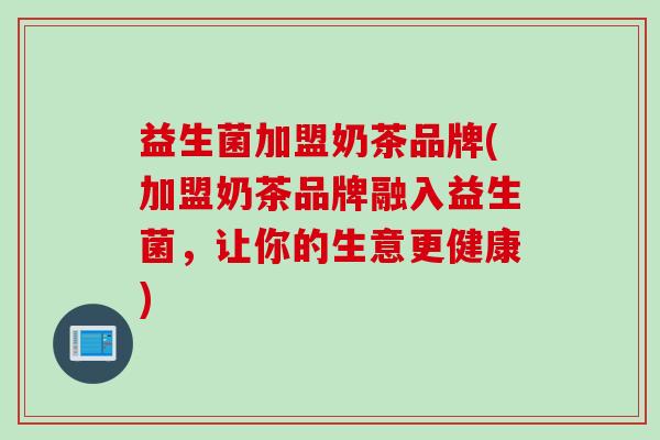 益生菌加盟奶茶品牌(加盟奶茶品牌融入益生菌,让你的生意更健康) 益生菌加盟奶茶品牌(加盟奶茶品牌融入益生菌,让你的生意更健康)