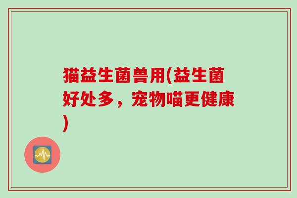 猫益生菌兽用(益生菌好处多，宠物喵更健康)