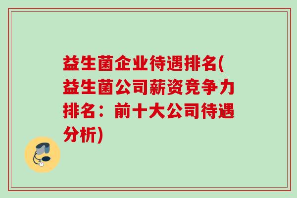 益生菌企业待遇排名(益生菌公司薪资竞争力排名:前十大公司待遇分析) 益生菌企业待遇排名(益生菌公司薪资竞争力排名:前十大公司待遇分析)