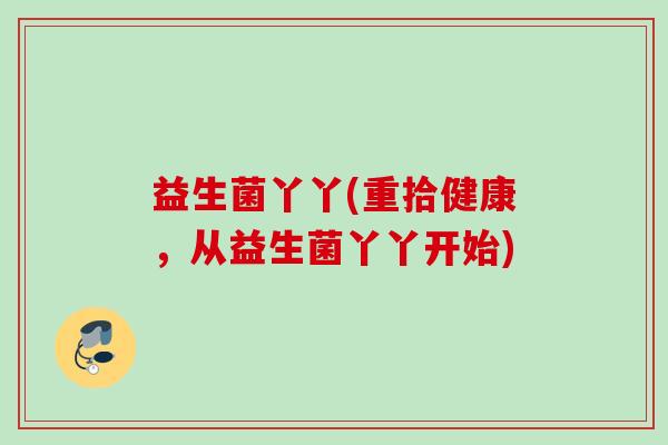 益生菌丫丫(重拾健康，从益生菌丫丫开始)
