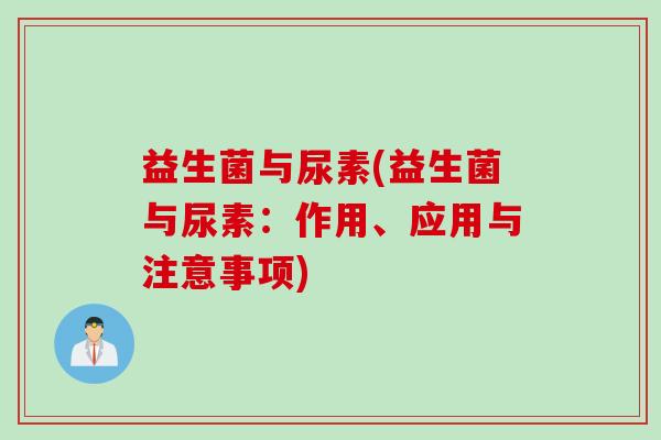 益生菌与尿素(益生菌与尿素:作用、应用与注意事项) 益生菌与尿素(益生菌与尿素:作用、应用与注意事项)
