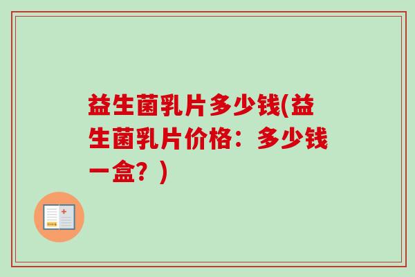 益生菌乳片多少钱(益生菌乳片价格:多少钱一盒?) 益生菌乳片多少钱(益生菌乳片价格:多少钱一盒?)