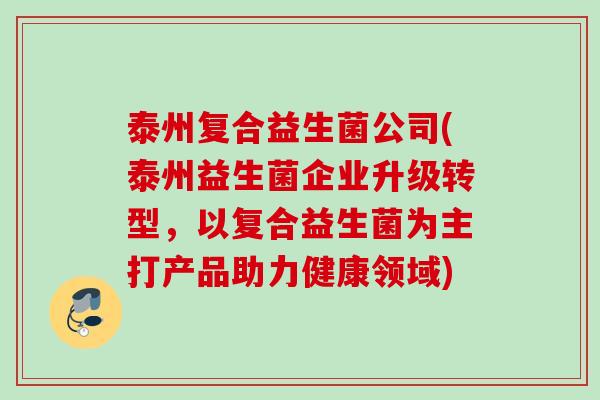泰州复合益生菌公司(泰州益生菌企业升级转型，以复合益生菌为主打产品助力健康领域)