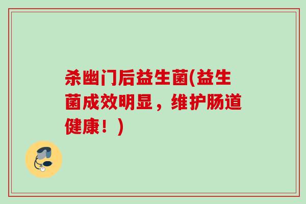杀幽门后益生菌(益生菌成效明显，维护肠道健康！)