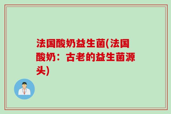 法国酸奶益生菌(法国酸奶:古老的益生菌源头) 法国酸奶益生菌(法国酸奶:古老的益生菌源头)