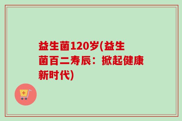 益生菌120岁(益生菌百二寿辰:掀起健康新时代) 益生菌120岁(益生菌百二寿辰:掀起健康新时代)