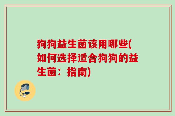 狗狗益生菌该用哪些(如何选择适合狗狗的益生菌:指南) 狗狗益生菌该用哪些(如何选择适合狗狗的益生菌:指南)