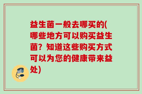 益生菌一般去哪买的(哪些地方可以购买益生菌？知道这些购买方式可以为您的健康带来益处)