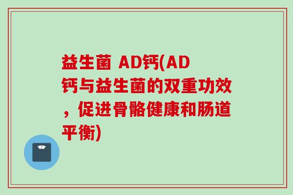 益生菌 AD钙(AD钙与益生菌的双重功效,促进骨骼健康和肠道平衡) 益生菌 AD钙(AD钙与益生菌的双重功效,促进骨骼健康和肠道平衡)