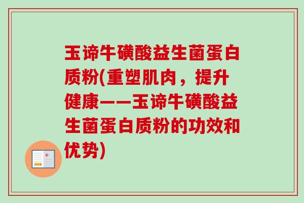 玉谛牛磺酸益生菌蛋白质粉(重塑肌肉,提升健康——玉谛牛磺酸益生菌蛋白质粉的功效和优势) 玉谛牛磺酸益生菌蛋白质粉(重塑肌肉,提升健康——玉谛牛磺酸益生菌蛋白质粉的功效和优势)