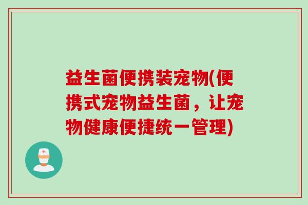 益生菌便携装宠物(便携式宠物益生菌，让宠物健康便捷统一管理)