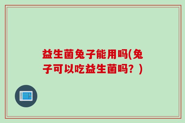 益生菌兔子能用吗(兔子可以吃益生菌吗?) 益生菌兔子能用吗(兔子可以吃益生菌吗?)