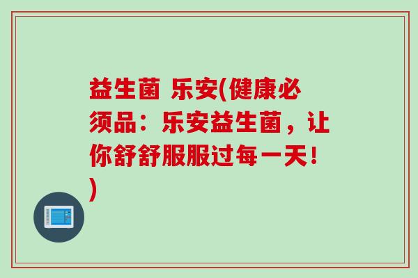 益生菌 乐安(健康必须品：乐安益生菌，让你舒舒服服过每一天！)