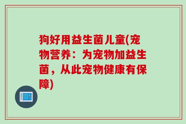 狗好用益生菌儿童(宠物营养:为宠物加益生菌,从此宠物健康有保障) 狗好用益生菌儿童(宠物营养:为宠物加益生菌,从此宠物健康有保障)