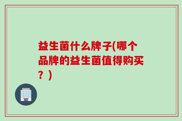 益生菌什么牌子(哪个品牌的益生菌值得购买？)