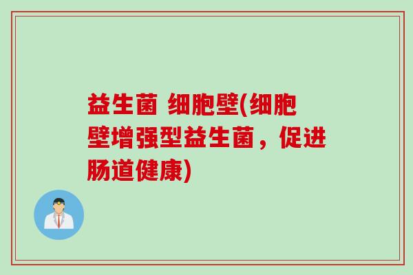 益生菌 细胞壁(细胞壁增强型益生菌,促进肠道健康) 益生菌 细胞壁(细胞壁增强型益生菌,促进肠道健康)