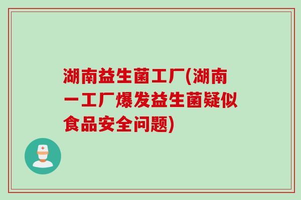 湖南益生菌工厂(湖南一工厂爆发益生菌疑似食品安全问题) 湖南益生菌工厂(湖南一工厂爆发益生菌疑似食品安全问题)