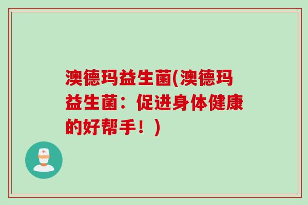 澳德玛益生菌(澳德玛益生菌：促进身体健康的好帮手！)