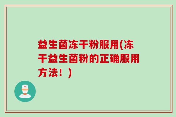 益生菌冻干粉服用(冻干益生菌粉的正确服用方法!) 益生菌冻干粉服用(冻干益生菌粉的正确服用方法!)