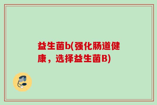 益生菌b(强化肠道健康，选择益生菌B)