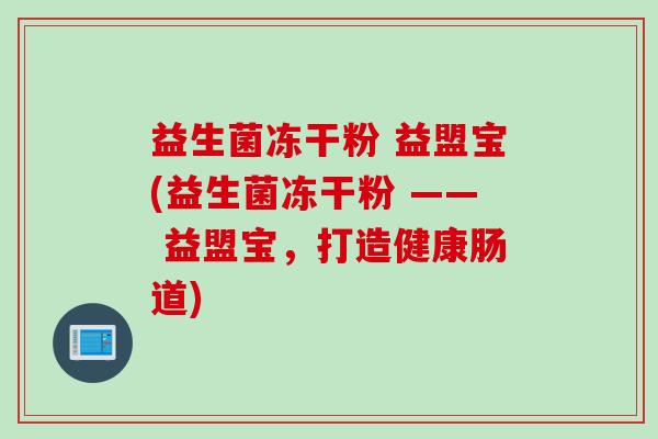 益生菌冻干粉 益盟宝(益生菌冻干粉 —— 益盟宝,打造健康肠道) 益生菌冻干粉 益盟宝(益生菌冻干粉 —— 益盟宝,打造健康肠道)