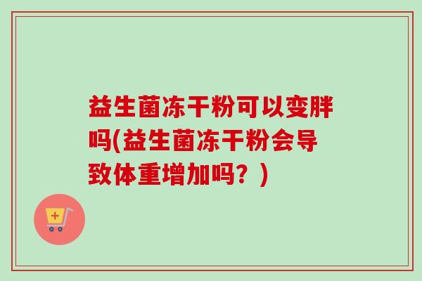 益生菌冻干粉可以变胖吗(益生菌冻干粉会导致体重增加吗？)