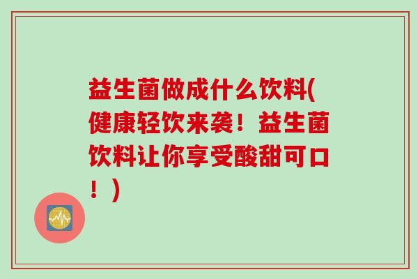 益生菌做成什么饮料(健康轻饮来袭！益生菌饮料让你享受酸甜可口！)