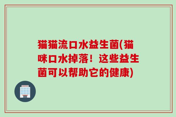 猫猫流口水益生菌(猫咪口水掉落!这些益生菌可以帮助它的健康) 猫猫流口水益生菌(猫咪口水掉落!这些益生菌可以帮助它的健康)