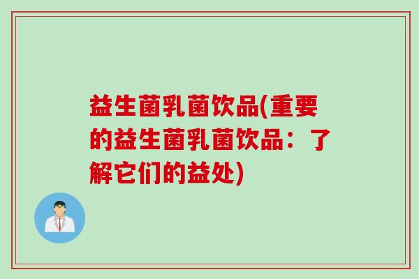 益生菌乳菌饮品(重要的益生菌乳菌饮品：了解它们的益处)