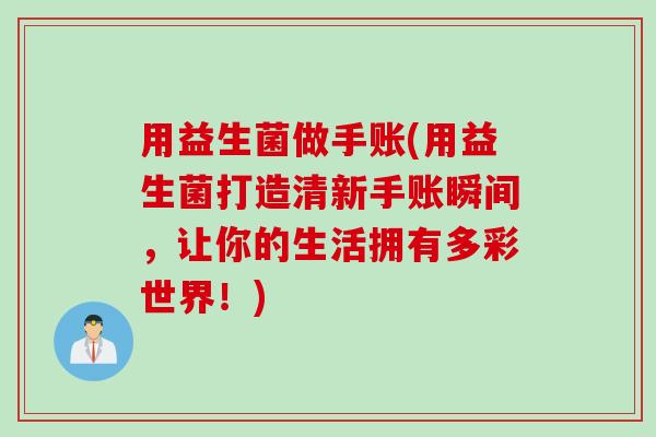 用益生菌做手账(用益生菌打造清新手账瞬间,让你的生活拥有多彩世界!) 用益生菌做手账(用益生菌打造清新手账瞬间,让你的生活拥有多彩世界!)