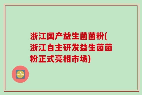 浙江国产益生菌菌粉(浙江自主研发益生菌菌粉正式亮相市场)
