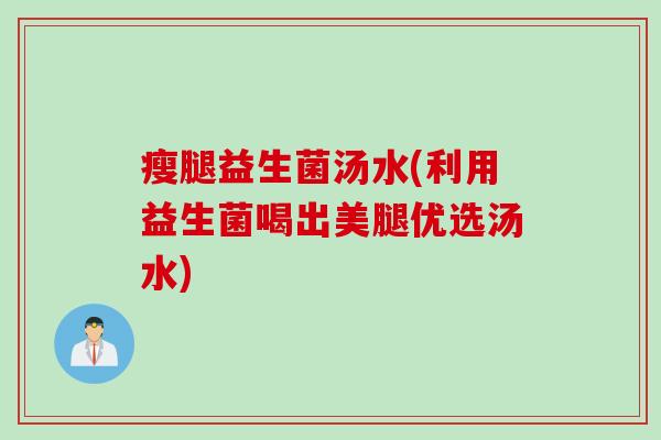瘦腿益生菌汤水(利用益生菌喝出美腿优选汤水) 瘦腿益生菌汤水(利用益生菌喝出美腿优选汤水)