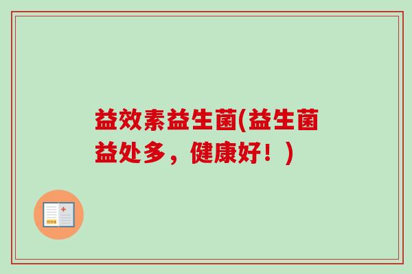 益效素益生菌(益生菌益处多，健康好！)
