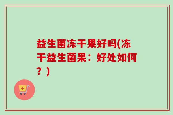益生菌冻干果好吗(冻干益生菌果：好处如何？)