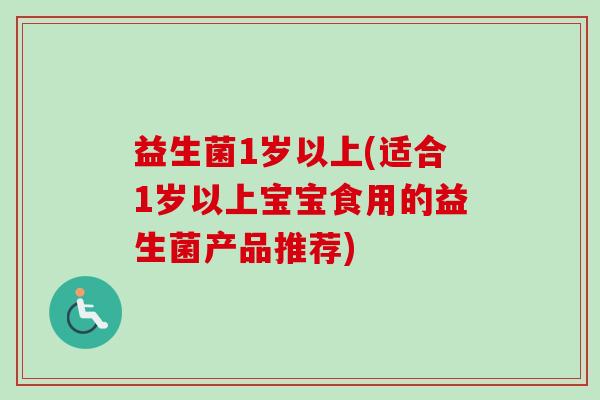 益生菌1岁以上(适合1岁以上宝宝食用的益生菌产品推荐)