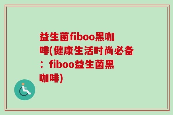 益生菌fiboo黑咖啡(健康生活时尚必备：fiboo益生菌黑咖啡)