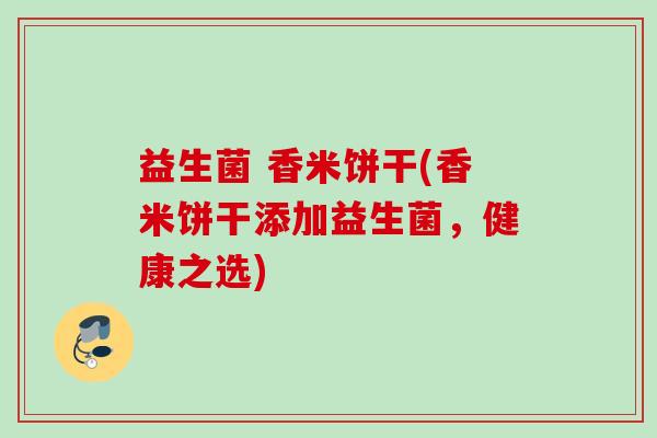 益生菌 香米饼干(香米饼干添加益生菌，健康之选)