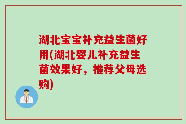 湖北宝宝补充益生菌好用(湖北婴儿补充益生菌效果好，推荐父母选购)