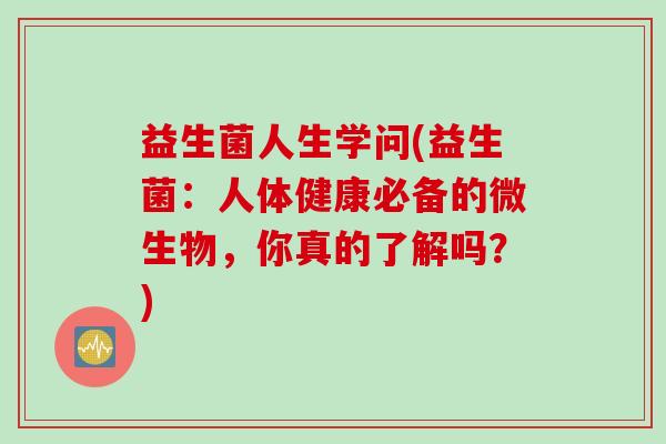 益生菌人生学问(益生菌：人体健康必备的微生物，你真的了解吗？)