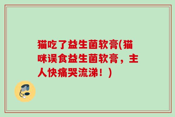 猫吃了益生菌软膏(猫咪误食益生菌软膏，主人快痛哭流涕！)