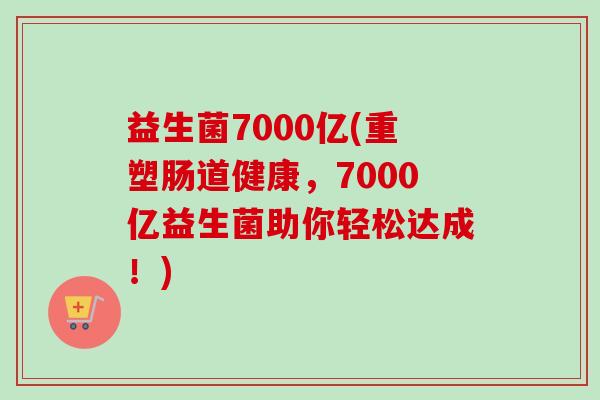 益生菌7000亿(重塑肠道健康,7000亿益生菌助你轻松达成!) 益生菌7000亿(重塑肠道健康,7000亿益生菌助你轻松达成!)