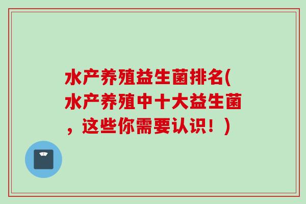 水产养殖益生菌排名(水产养殖中十大益生菌,这些你需要认识!) 水产养殖益生菌排名(水产养殖中十大益生菌,这些你需要认识!)