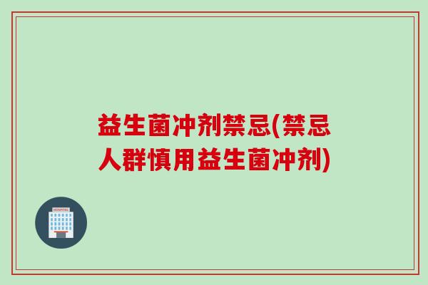 益生菌冲剂禁忌(禁忌人群慎用益生菌冲剂) 益生菌冲剂禁忌(禁忌人群慎用益生菌冲剂)
