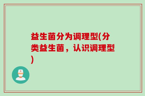 益生菌分为调理型(分类益生菌,认识调理型) 益生菌分为调理型(分类益生菌,认识调理型)