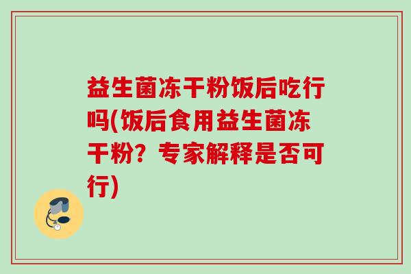 益生菌冻干粉饭后吃行吗(饭后食用益生菌冻干粉?专家解释是否可行) 益生菌冻干粉饭后吃行吗(饭后食用益生菌冻干粉?专家解释是否可行)
