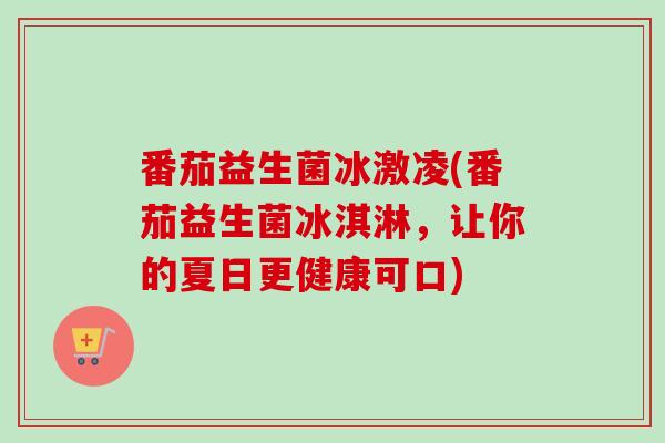 番茄益生菌冰激凌(番茄益生菌冰淇淋，让你的夏日更健康可口)