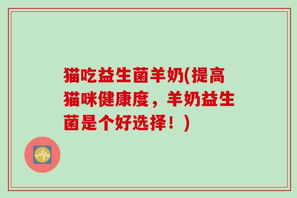 猫吃益生菌羊奶(提高猫咪健康度，羊奶益生菌是个好选择！)