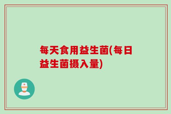 每天食用益生菌(每日益生菌摄入量)